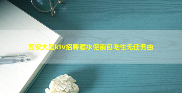 西安大型ktv招聘酒水促销包吃住无任务由