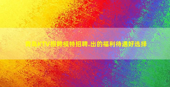 青岛KTV招聘模特招聘.出的福利待遇好选择